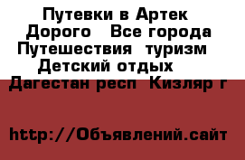 Путевки в Артек. Дорого - Все города Путешествия, туризм » Детский отдых   . Дагестан респ.,Кизляр г.